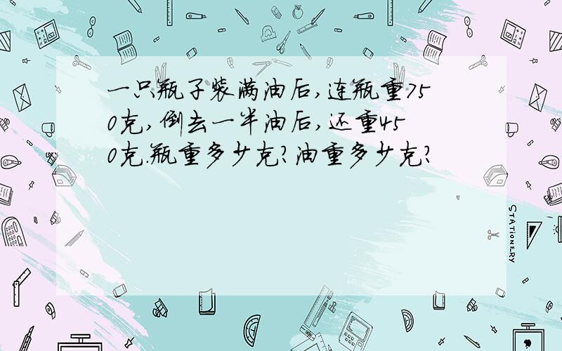 一只瓶子装满油后,连瓶重750克,倒去一半油后,还重450克.瓶重多少克?油重多少克?