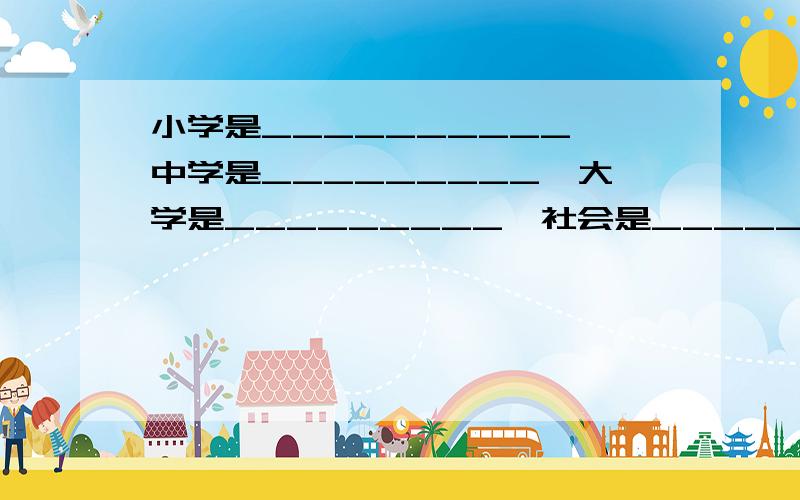 小学是__________,中学是_________,大学是_________,社会是________.