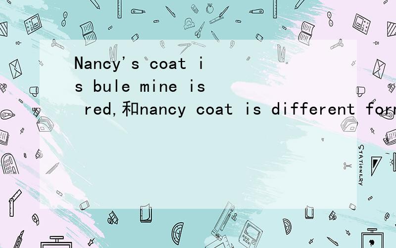 Nancy's coat is bule mine is red,和nancy coat is different form mine 是同一句吗