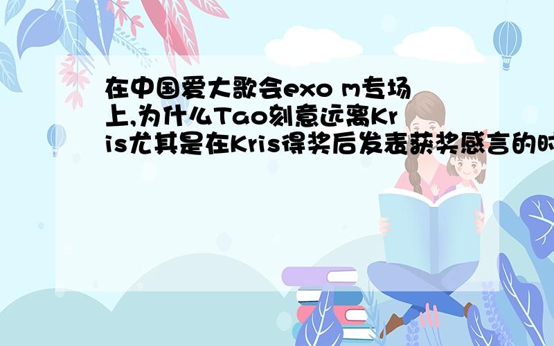 在中国爱大歌会exo m专场上,为什么Tao刻意远离Kris尤其是在Kris得奖后发表获奖感言的时候,其他人都拿着话筒对着Kris,就Tao站在一边,还低着头,后来还是Kris叫他他才过去的,请问Tao怎么了?