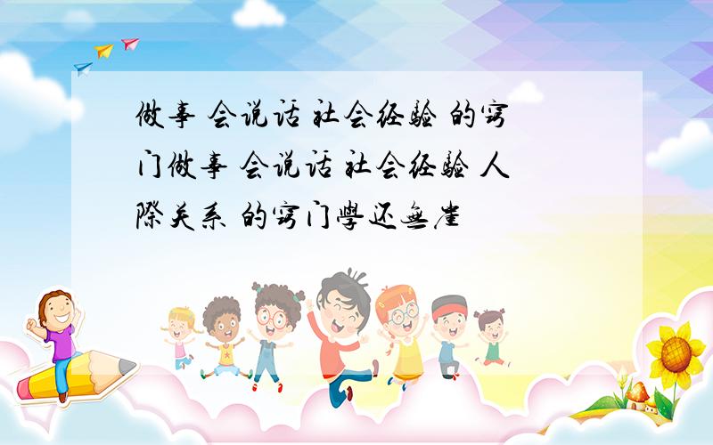 做事 会说话 社会经验 的窍门做事 会说话 社会经验 人际关系 的窍门学还无崖