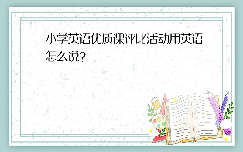 小学英语优质课评比活动用英语怎么说?