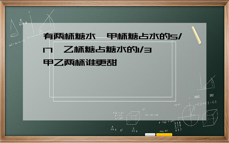 有两杯糖水,甲杯糖占水的5/17,乙杯糖占糖水的1/3,甲乙两杯谁更甜