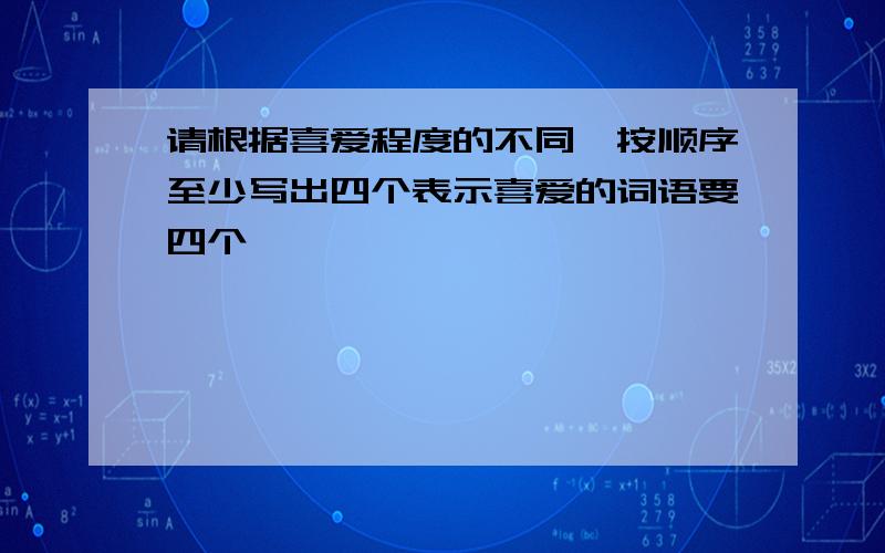 请根据喜爱程度的不同,按顺序至少写出四个表示喜爱的词语要四个