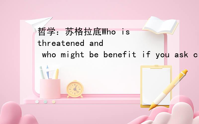 哲学：苏格拉底Who is threatened and who might be benefit if you ask critical questions that challenge traditions or authority这个问题不单单限定在苏格拉底身上,不过我理解的是苏格拉底向自称拥有智慧的人发出挑