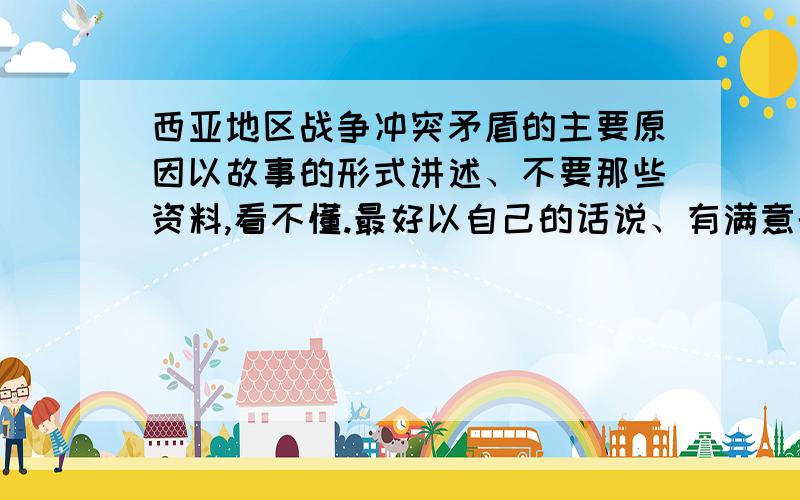 西亚地区战争冲突矛盾的主要原因以故事的形式讲述、不要那些资料,看不懂.最好以自己的话说、有满意的加分哦.最迟明天中午、急~（以自己的话或故事来讲述、资料看不懂,上课回答不好