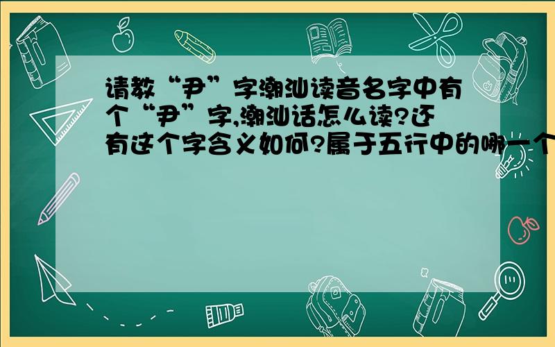 请教“尹”字潮汕读音名字中有个“尹”字,潮汕话怎么读?还有这个字含义如何?属于五行中的哪一个?