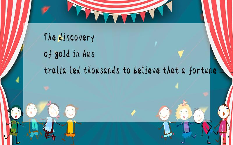 The discovery of gold in Australia led thousands to believe that a fortune___.A is made B would makeC was to be madeD had made为什么不选b