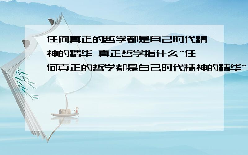 任何真正的哲学都是自己时代精神的精华 真正哲学指什么“任何真正的哲学都是自己时代精神的精华”,这里指的“真正哲学”( ).A、可能是唯物主义哲学 B、可能是唯心主义哲学 C、专指各