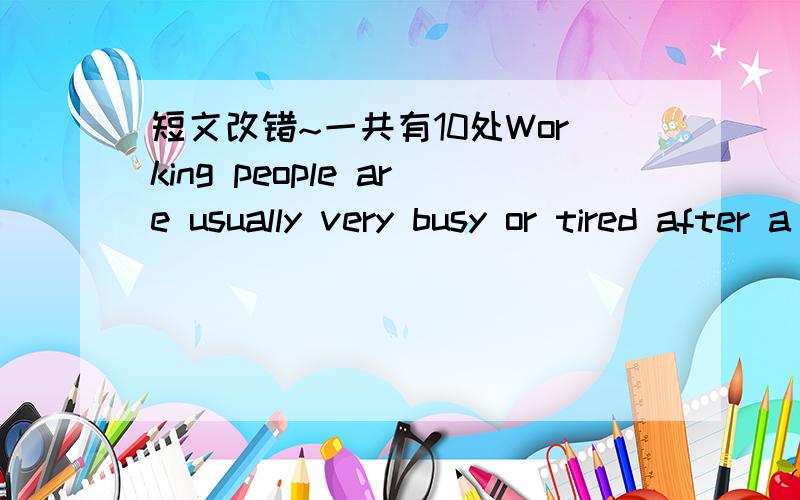 短文改错~一共有10处Working people are usually very busy or tired after a day's work to do cooking.They prefer to eating out.This saves them a lot of time and trouble .Eating out is that many peaple do to solve their meal problems althought it