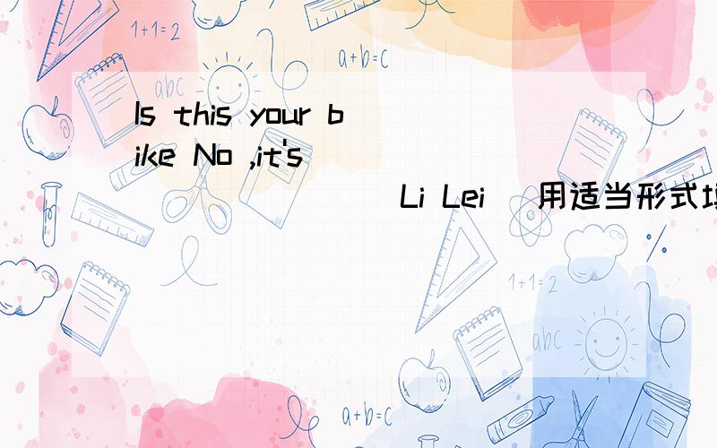 Is this your bike No ,it's ________(Li Lei )用适当形式填空 .还有几题:Daming walked into the room and ________(sit) down It's spring.It gets _______ and _______(warm)Today everyone ________(be) hereIt's ________(difficulty) for me to learn