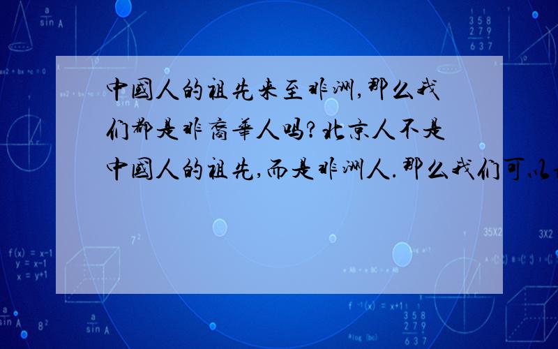 中国人的祖先来至非洲,那么我们都是非裔华人吗?北京人不是中国人的祖先,而是非洲人.那么我们可以说成是非裔华人吗?时间长远，是忘祖的理由？那大家也到时间忘掉孔子了。哈哈哈哈 以