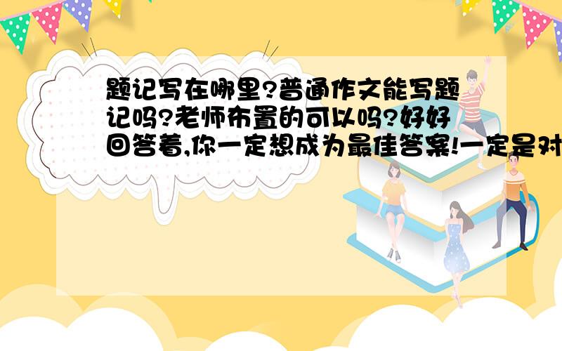 题记写在哪里?普通作文能写题记吗?老师布置的可以吗?好好回答着,你一定想成为最佳答案!一定是对的!