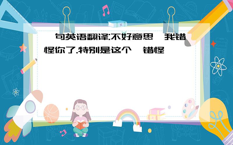 一句英语翻译:不好意思,我错怪你了.特别是这个