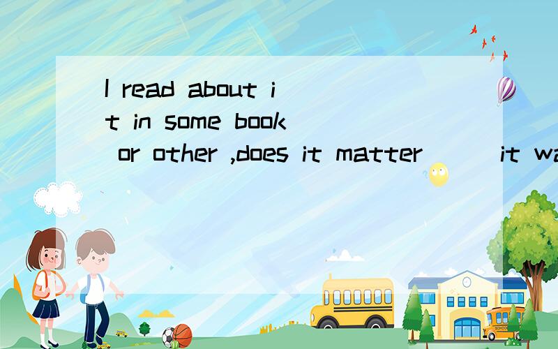 I read about it in some book or other ,does it matter ( )it was?A.where B.what C.how D.which