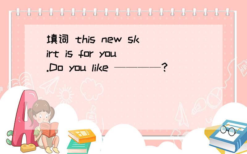 填词 this new skirt is for you.Do you like ————?