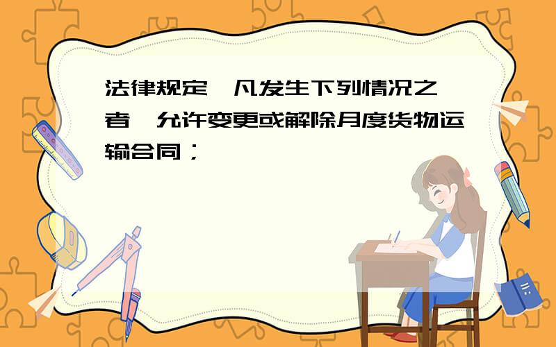 法律规定,凡发生下列情况之一者,允许变更或解除月度货物运输合同；