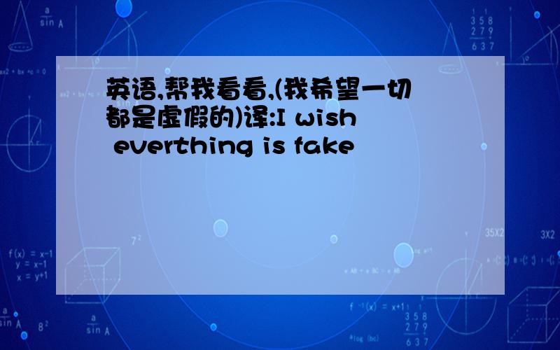 英语,帮我看看,(我希望一切都是虚假的)译:I wish everthing is fake