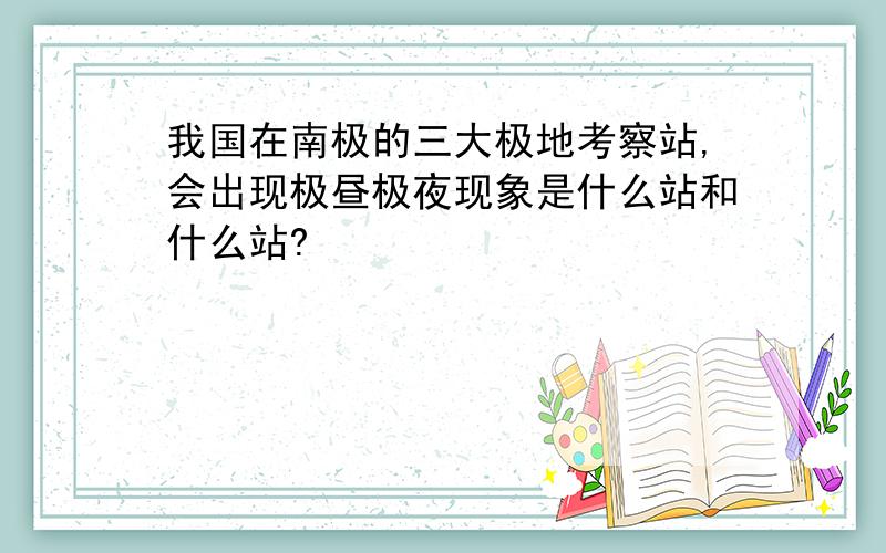 我国在南极的三大极地考察站,会出现极昼极夜现象是什么站和什么站?