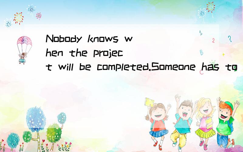 Nobody knows when the project will be completed.Someone has to i the boss of the progress of theNobody knows when the project will be completed.Someone has to i the boss of the progress of the work