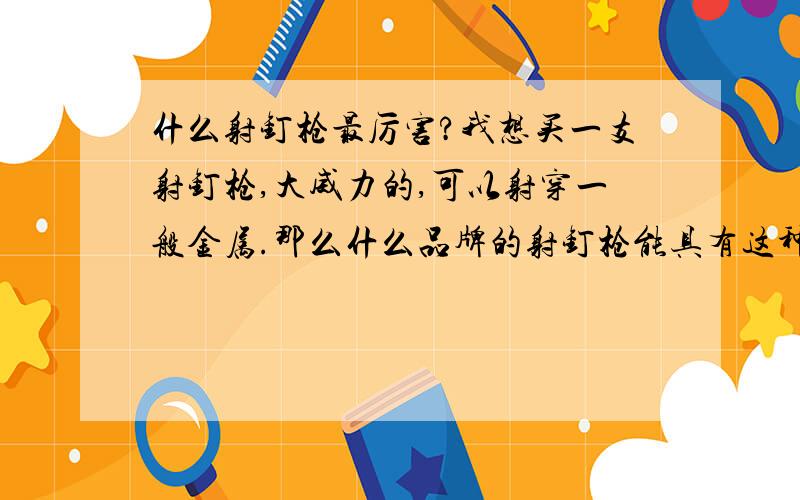 什么射钉枪最厉害?我想买一支射钉枪,大威力的,可以射穿一般金属.那么什么品牌的射钉枪能具有这种威力呢?如307或603,更大威力的也行,主要用火药推动的.