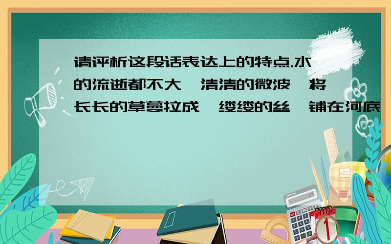 请评析这段话表达上的特点.水的流逝都不大,清清的微波,将长长的草蔓拉成一缕缕的丝,铺在河底,挂在岸边,合着那些金鱼、青苔以及石栏的倒影,织成一条条大飘带,穿庭绕榭,冉冉不绝.