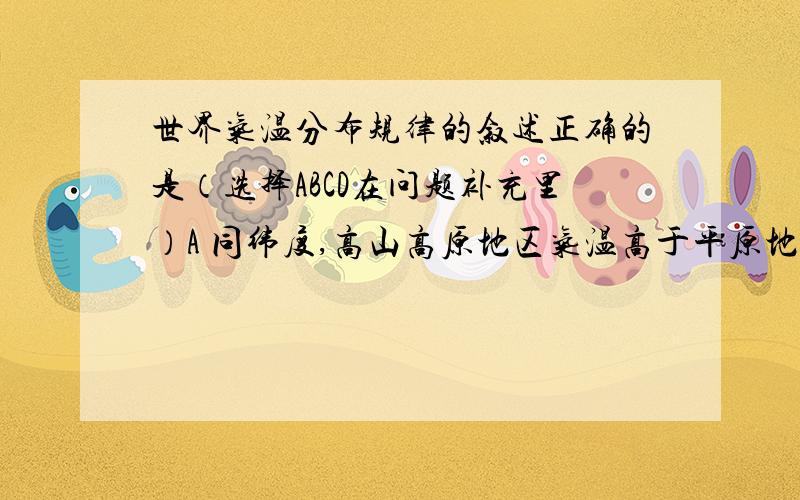 世界气温分布规律的叙述正确的是（选择ABCD在问题补充里）A 同纬度,高山高原地区气温高于平原地区B 夏季,同纬度的陆地气温低于海洋C 7月,世界气温最高的地区是赤道穿过的地区D 世界年平