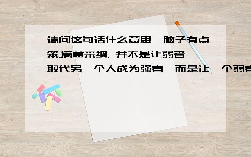 请问这句话什么意思,脑子有点笨.满意采纳. 并不是让弱者取代另一个人成为强者,而是让一个弱者能与强者比肩