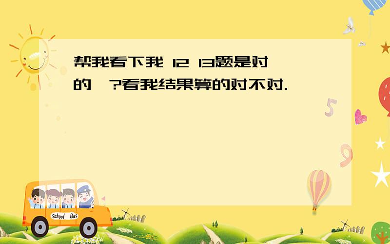 帮我看下我 12 13题是对的嘛?看我结果算的对不对.