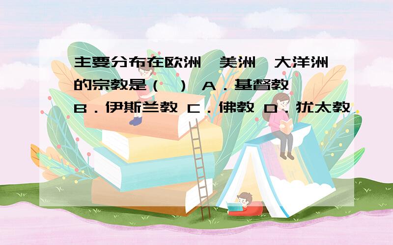 主要分布在欧洲、美洲、大洋洲的宗教是（ ） A．基督教 B．伊斯兰教 C．佛教 D．犹太教