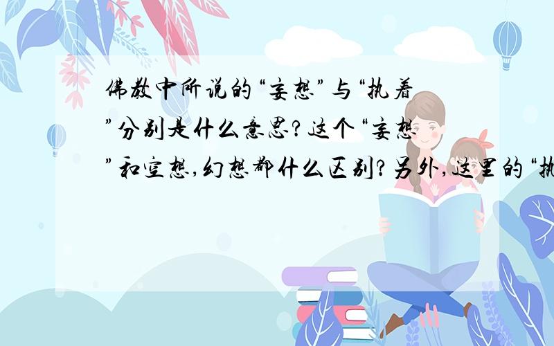 佛教中所说的“妄想”与“执着”分别是什么意思?这个“妄想”和空想,幻想都什么区别?另外,这里的“执着”是什么词性的?