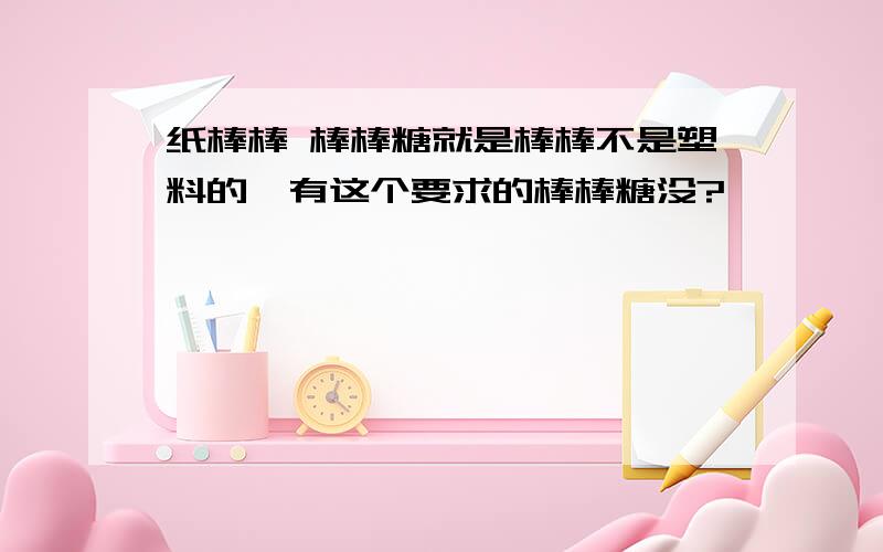 纸棒棒 棒棒糖就是棒棒不是塑料的,有这个要求的棒棒糖没?