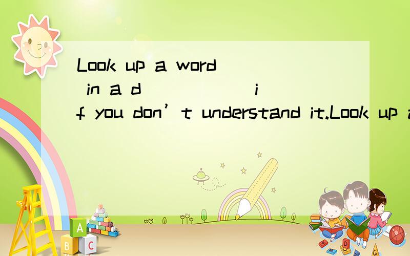 Look up a word in a d______if you don’t understand it.Look up a word in a d（）if you don’t understand it.中间括号填啥 八点半之前回答