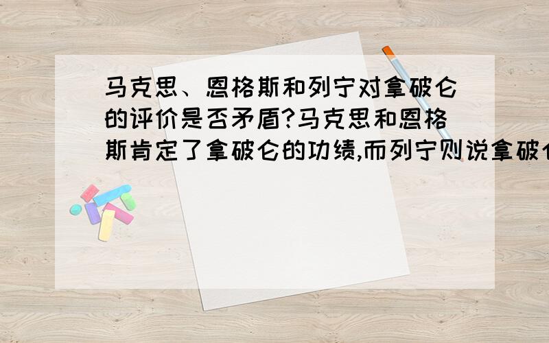 马克思、恩格斯和列宁对拿破仑的评价是否矛盾?马克思和恩格斯肯定了拿破仑的功绩,而列宁则说拿破仑前期发动的反侵略战争是正义的,而后面的对外侵略是帝国主义战争.