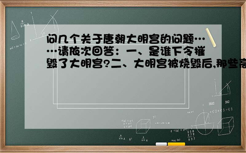 问几个关于唐朝大明宫的问题……请依次回答：一、是谁下令摧毁了大明宫?二、大明宫被烧毁后,那些高大的砖墙和大殿的土夯台应该都会继续耸立至今,为什么大明宫的宫墙和夯台也跟着消