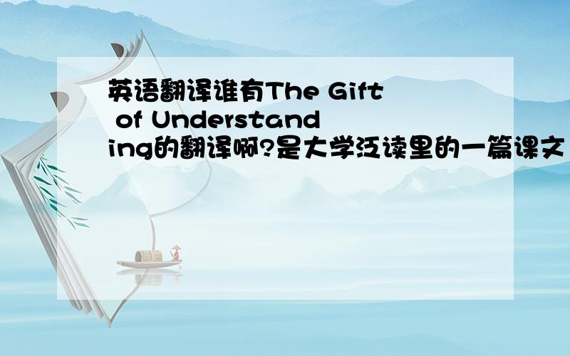 英语翻译谁有The Gift of Understanding的翻译啊?是大学泛读里的一篇课文 有的话帮下忙啦 （PS：有多少翻译算多少）