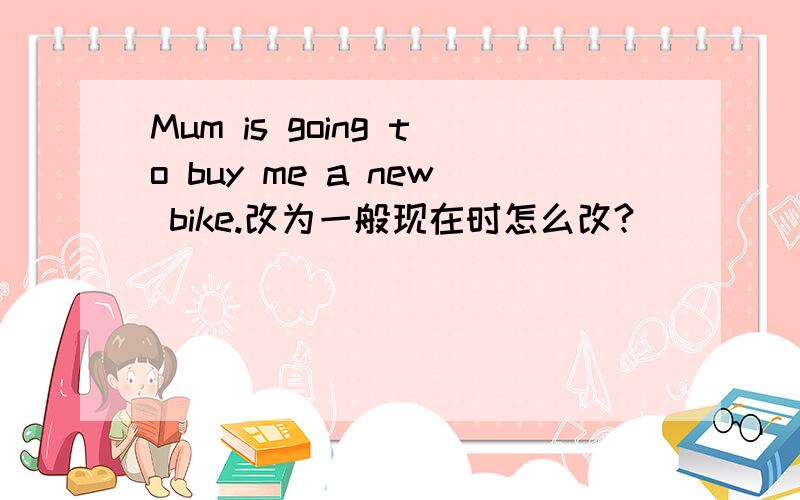 Mum is going to buy me a new bike.改为一般现在时怎么改?