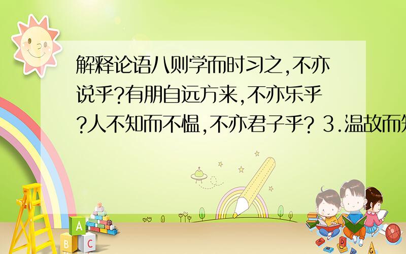 解释论语八则学而时习之,不亦说乎?有朋自远方来,不亦乐乎?人不知而不愠,不亦君子乎? 3.温故而知新,可以为师矣. 4.三人行,必有我师焉；择其善者而从之,其不善者而改之. 5.知之者不如好之