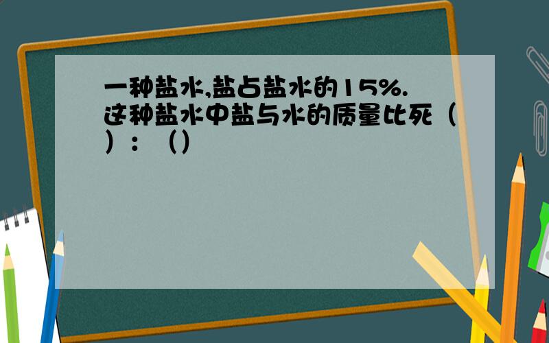 一种盐水,盐占盐水的15%.这种盐水中盐与水的质量比死（）：（）