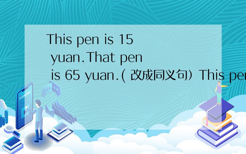 This pen is 15 yuan.That pen is 65 yuan.( 改成同义句）This pen is ____ _____ _____ _____ that one.