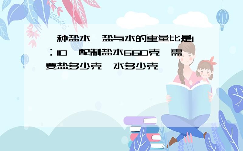 一种盐水,盐与水的重量比是1：10,配制盐水660克,需要盐多少克,水多少克