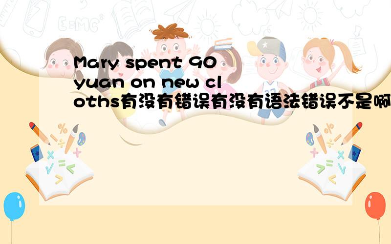 Mary spent 90 yuan on new cloths有没有错误有没有语法错误不是啊,spent是过去时