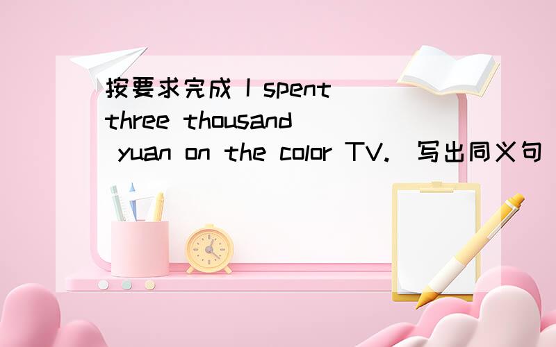 按要求完成 I spent three thousand yuan on the color TV.（写出同义句）The colorTV_____ ______three thousand yuan