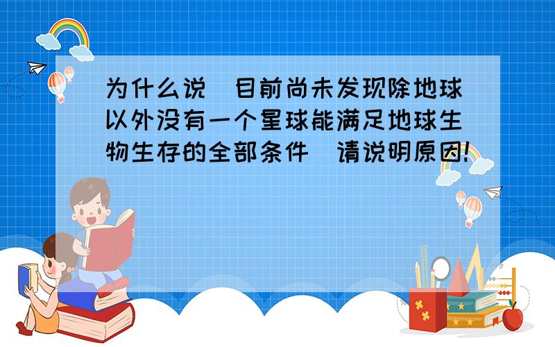 为什么说＂目前尚未发现除地球以外没有一个星球能满足地球生物生存的全部条件＂请说明原因!