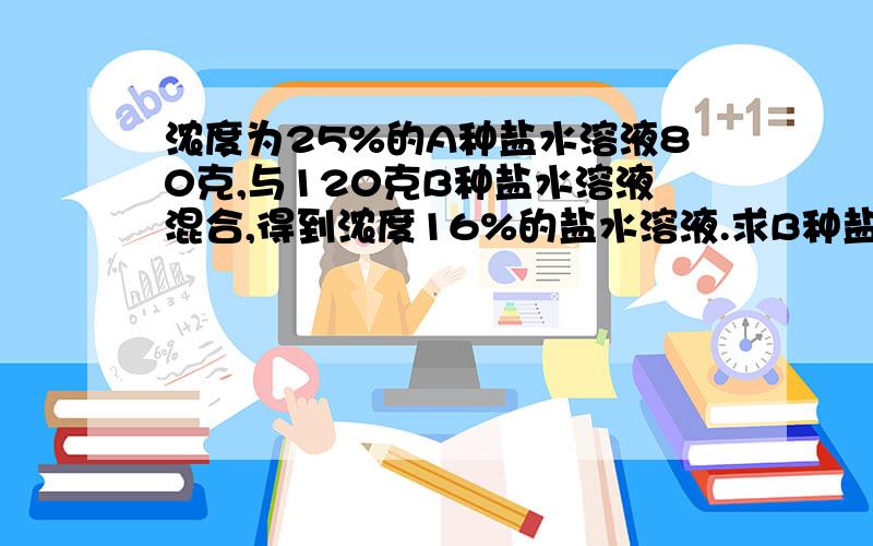 浓度为25%的A种盐水溶液80克,与120克B种盐水溶液混合,得到浓度16%的盐水溶液.求B种盐水溶液浓度.