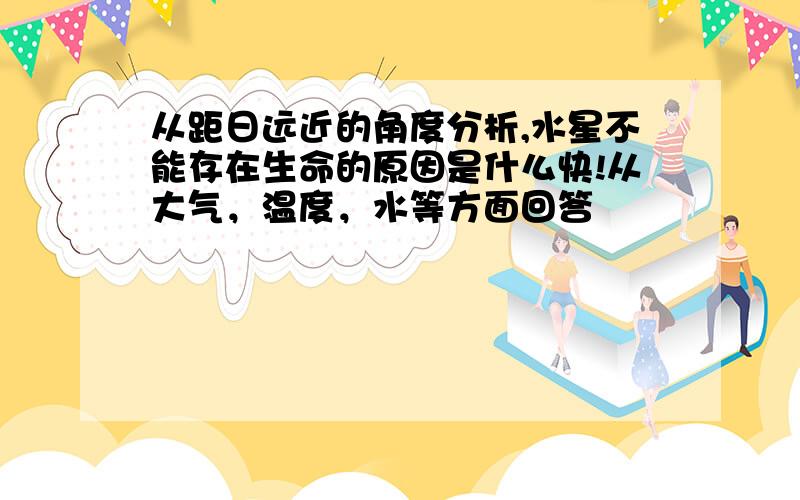 从距日远近的角度分析,水星不能存在生命的原因是什么快!从大气，温度，水等方面回答