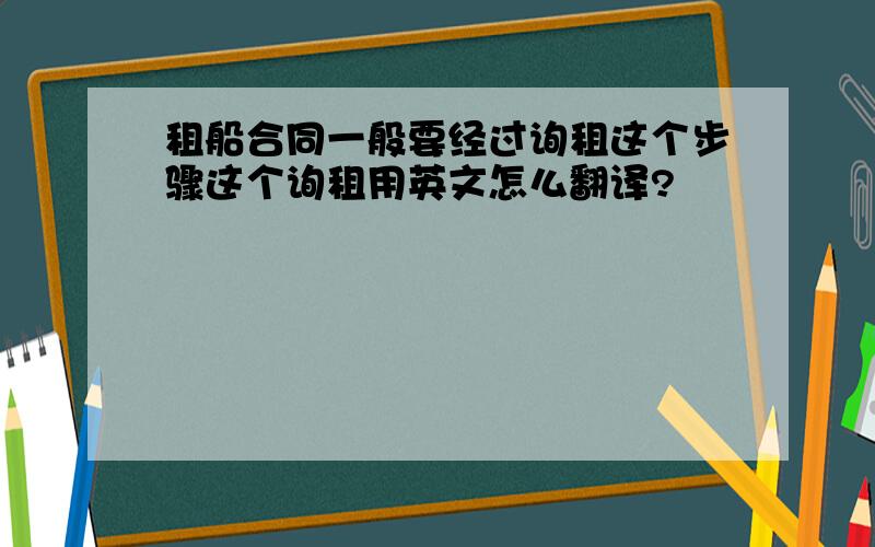 租船合同一般要经过询租这个步骤这个询租用英文怎么翻译?