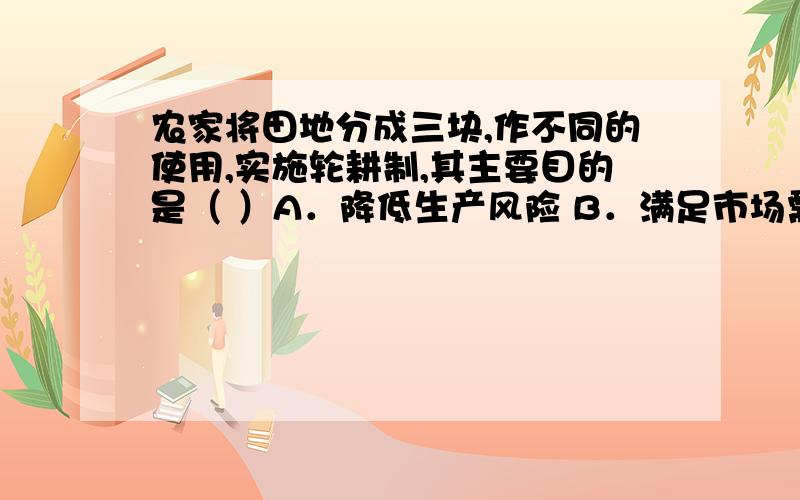 农家将田地分成三块,作不同的使用,实施轮耕制,其主要目的是（ ）A．降低生产风险 B．满足市场需求 C．保持土壤水分 D．较少劳动力支出请说明理由,