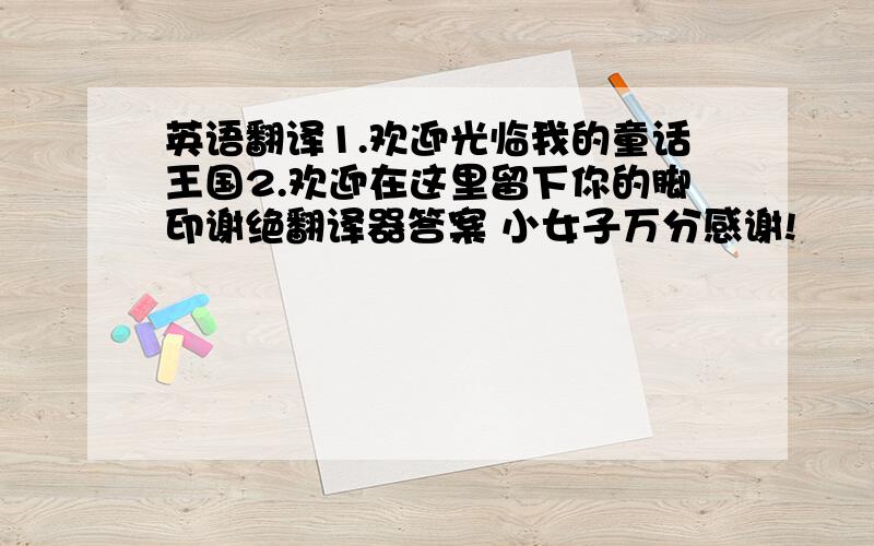 英语翻译1.欢迎光临我的童话王国2.欢迎在这里留下你的脚印谢绝翻译器答案 小女子万分感谢!