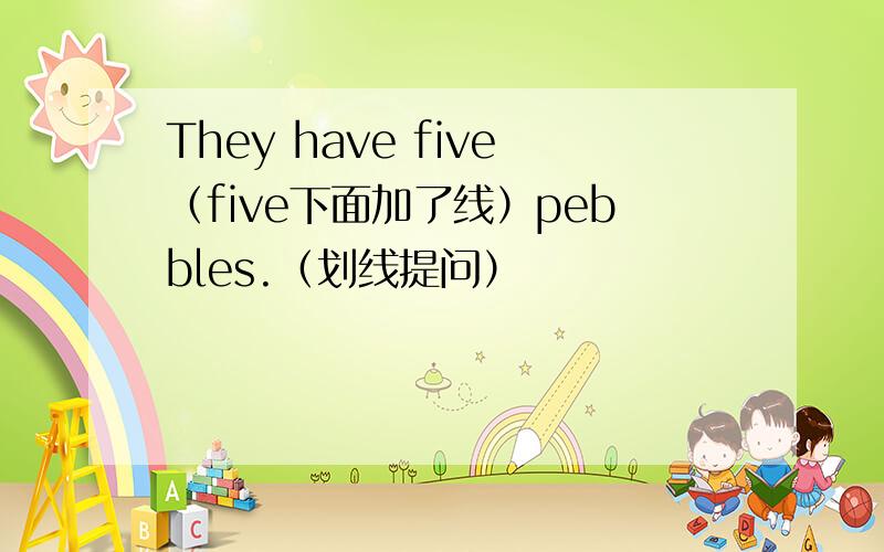 They have five（five下面加了线）pebbles.（划线提问）